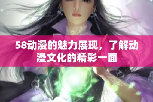 58动漫的魅力展现，了解动漫文化的精彩一面