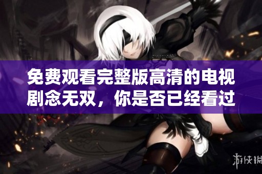 免费观看完整版高清的电视剧念无双，你是否已经看过了呢