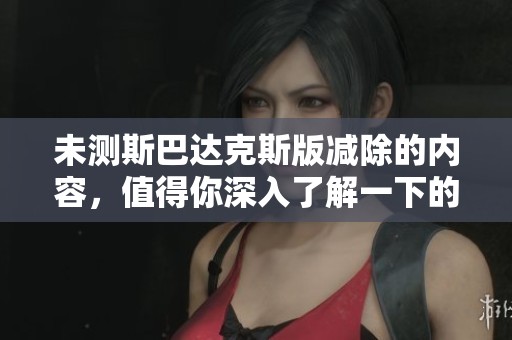 未测斯巴达克斯版减除的内容，值得你深入了解一下的精彩之处