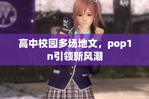 高中校园多场地文，pop1n引领新风潮