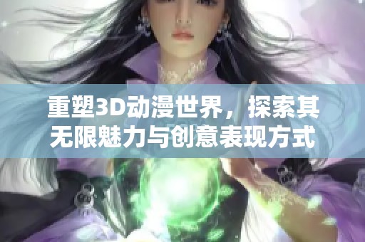 重塑3D动漫世界，探索其无限魅力与创意表现方式