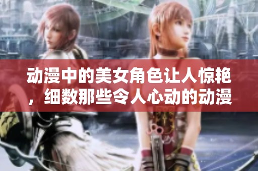 动漫中的美女角色让人惊艳，细数那些令人心动的动漫女神们
