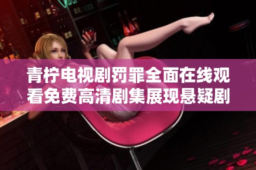 青柠电视剧罚罪全面在线观看免费高清剧集展现悬疑剧情魅力