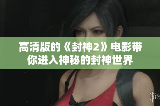 高清版的《封神2》电影带你进入神秘的封神世界