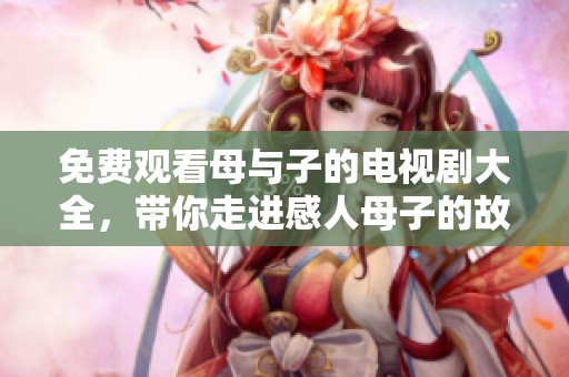 免费观看母与子的电视剧大全，带你走进感人母子的故事世界