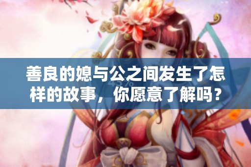 善良的媳与公之间发生了怎样的故事，你愿意了解吗？