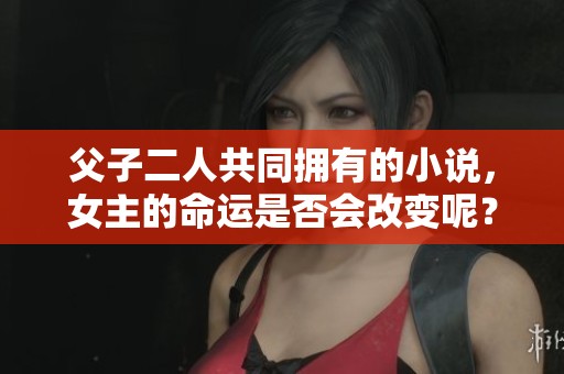 父子二人共同拥有的小说，女主的命运是否会改变呢？