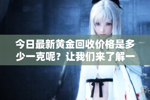 今日最新黄金回收价格是多少一克呢？让我们来了解一下吧！