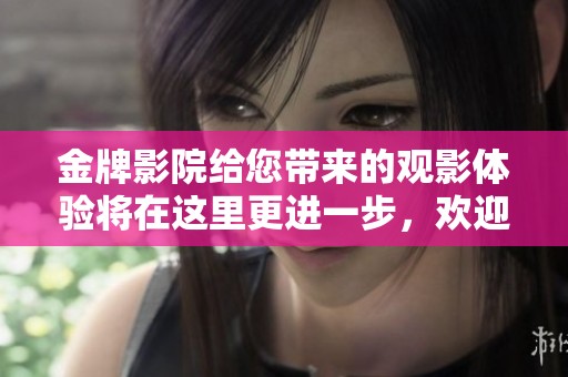 金牌影院给您带来的观影体验将在这里更进一步，欢迎光临金牌影院！