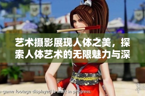 艺术摄影展现人体之美，探索人体艺术的无限魅力与深度。