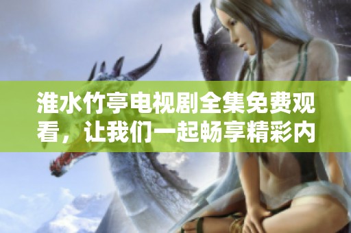 淮水竹亭电视剧全集免费观看，让我们一起畅享精彩内容！