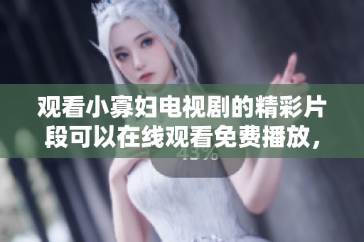 观看小寡妇电视剧的精彩片段可以在线观看免费播放，快来体验这一感人故事吧
