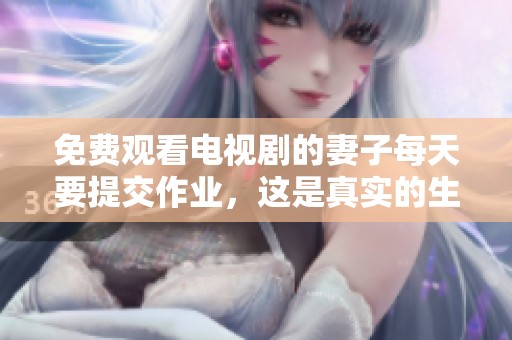 免费观看电视剧的妻子每天要提交作业，这是真实的生活现状