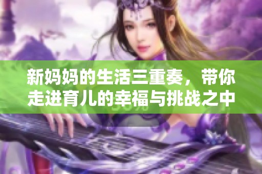 新妈妈的生活三重奏，带你走进育儿的幸福与挑战之中
