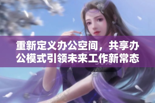 重新定义办公空间，共享办公模式引领未来工作新常态