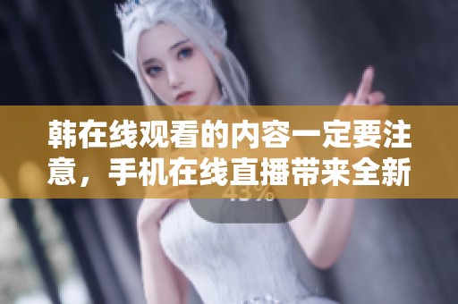 韩在线观看的内容一定要注意，手机在线直播带来全新体验