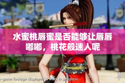 水蜜桃唇蜜是否能够让唇唇嘟嘟，桃花般迷人呢
