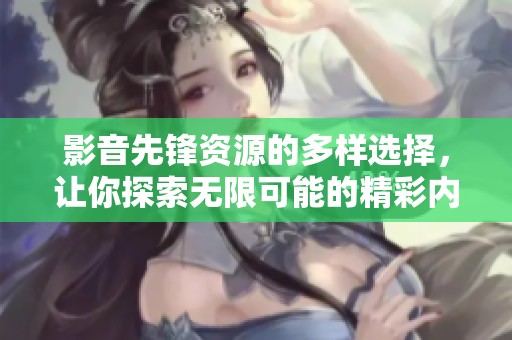 影音先锋资源的多样选择，让你探索无限可能的精彩内容