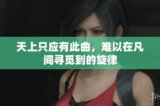 天上只应有此曲，难以在凡间寻觅到的旋律