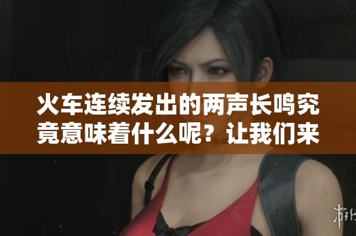 火车连续发出的两声长鸣究竟意味着什么呢？让我们来了解一下其背后的含义。
