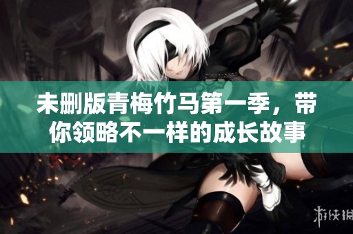 未删版青梅竹马第一季，带你领略不一样的成长故事