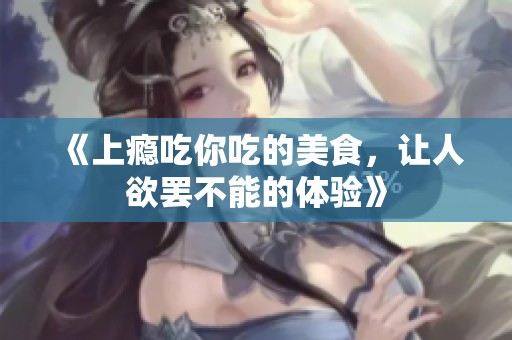 《上瘾吃你吃的美食，让人欲罢不能的体验》