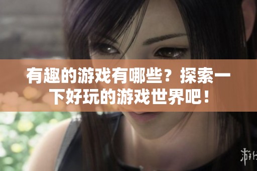 有趣的游戏有哪些？探索一下好玩的游戏世界吧！