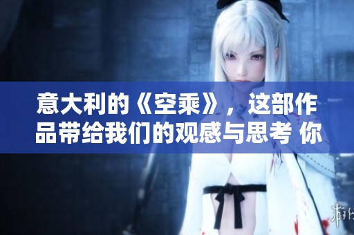 意大利的《空乘》，这部作品带给我们的观感与思考 你一定会喜欢