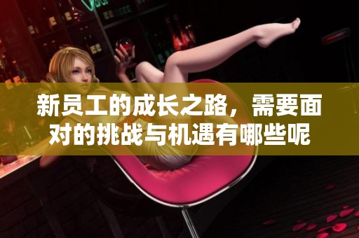 新员工的成长之路，需要面对的挑战与机遇有哪些呢