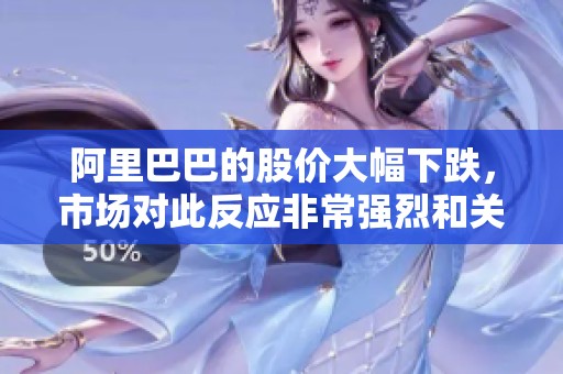 阿里巴巴的股价大幅下跌，市场对此反应非常强烈和关注