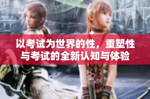 以考试为世界的性，重塑性与考试的全新认知与体验