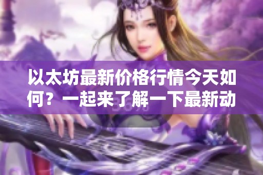 以太坊最新价格行情今天如何？一起来了解一下最新动态吧！
