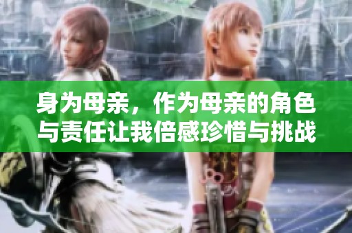 身为母亲，作为母亲的角色与责任让我倍感珍惜与挑战