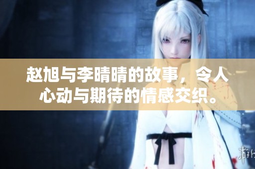 赵旭与李晴晴的故事，令人心动与期待的情感交织。