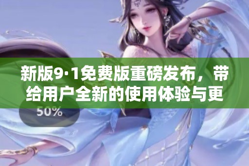 新版9·1免费版重磅发布，带给用户全新的使用体验与更多功能优化