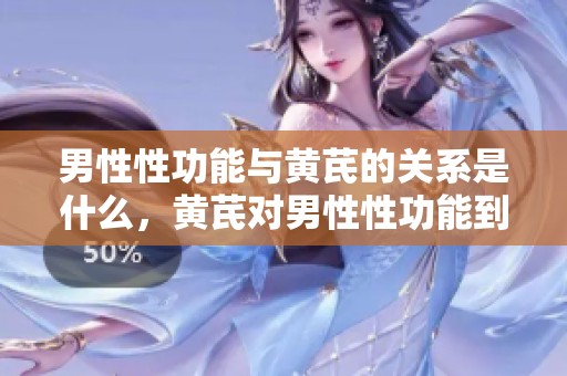 男性性功能与黄芪的关系是什么，黄芪对男性性功能到底有什么益处呢