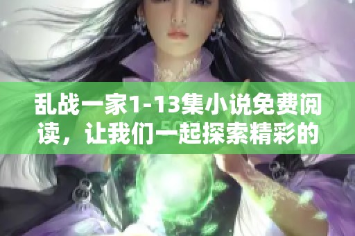 乱战一家1-13集小说免费阅读，让我们一起探索精彩的故事世界！