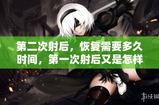 第二次射后，恢复需要多久时间，第一次射后又是怎样的呢