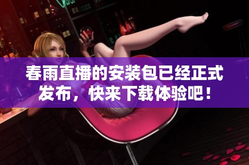 春雨直播的安装包已经正式发布，快来下载体验吧！