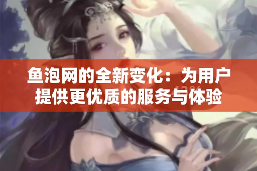 鱼泡网的全新变化：为用户提供更优质的服务与体验