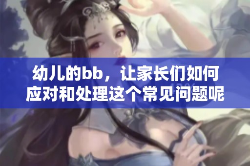 幼儿的bb，让家长们如何应对和处理这个常见问题呢