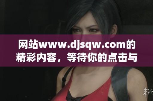 网站www.djsqw.com的精彩内容，等待你的点击与探索！