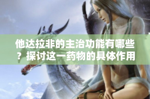 他达拉非的主治功能有哪些？探讨这一药物的具体作用与应用价值