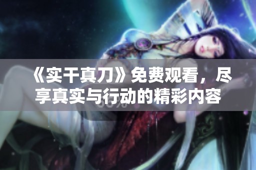 《实干真刀》免费观看，尽享真实与行动的精彩内容