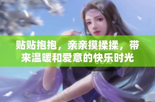 贴贴抱抱，亲亲摸揉揉，带来温暖和爱意的快乐时光