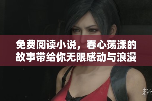 免费阅读小说，春心荡漾的故事带给你无限感动与浪漫体验