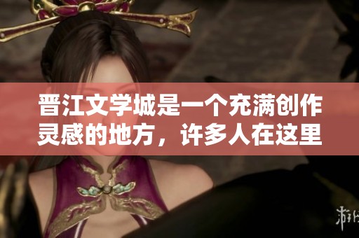 晋江文学城是一个充满创作灵感的地方，许多人在这里追寻梦想与故事。