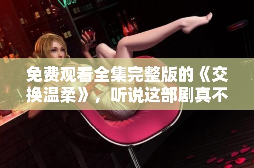 免费观看全集完整版的《交换温柔》，听说这部剧真不错！