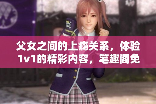 父女之间的上瘾关系，体验1v1的精彩内容，笔趣阁免费阅读小说。