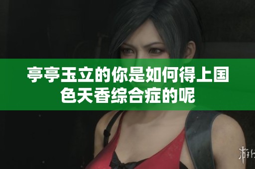 亭亭玉立的你是如何得上国色天香综合症的呢